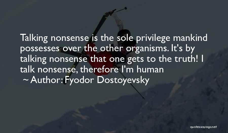 Fyodor Dostoyevsky Quotes: Talking Nonsense Is The Sole Privilege Mankind Possesses Over The Other Organisms. It's By Talking Nonsense That One Gets To