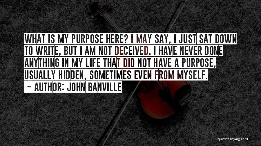 John Banville Quotes: What Is My Purpose Here? I May Say, I Just Sat Down To Write, But I Am Not Deceived. I