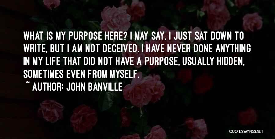 John Banville Quotes: What Is My Purpose Here? I May Say, I Just Sat Down To Write, But I Am Not Deceived. I