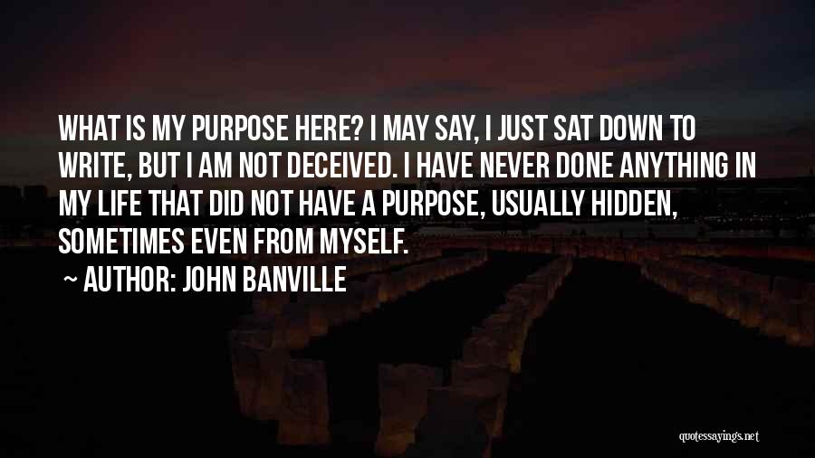 John Banville Quotes: What Is My Purpose Here? I May Say, I Just Sat Down To Write, But I Am Not Deceived. I