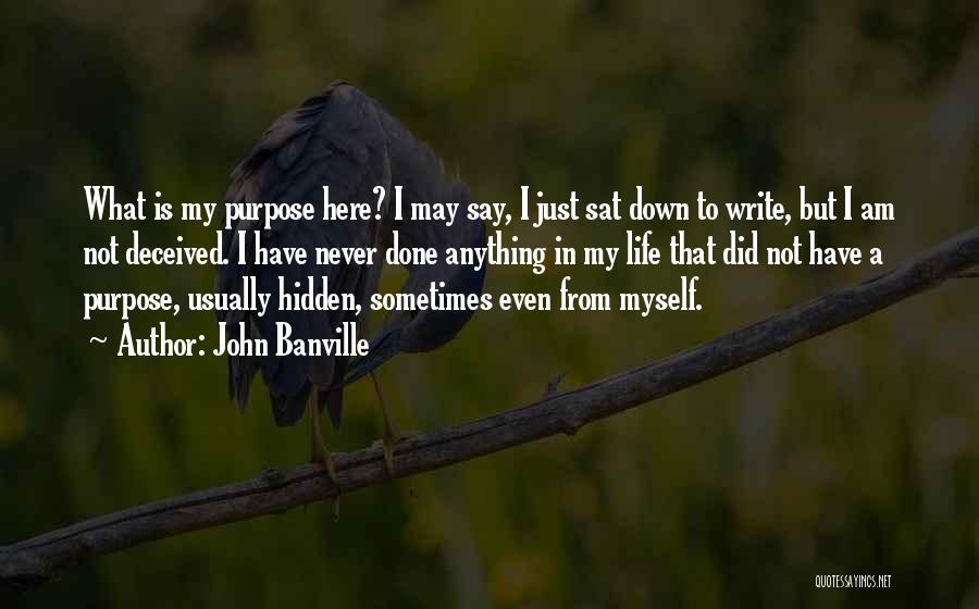 John Banville Quotes: What Is My Purpose Here? I May Say, I Just Sat Down To Write, But I Am Not Deceived. I