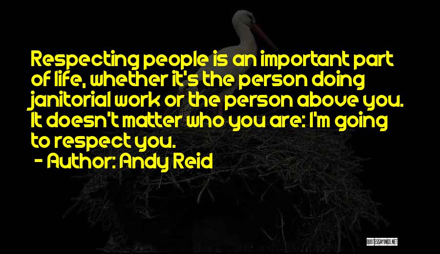 Andy Reid Quotes: Respecting People Is An Important Part Of Life, Whether It's The Person Doing Janitorial Work Or The Person Above You.