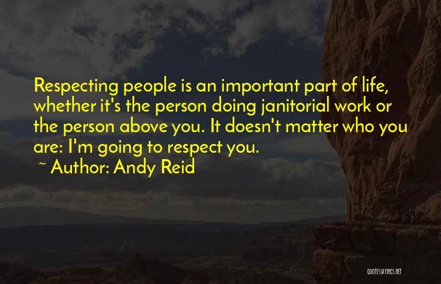 Andy Reid Quotes: Respecting People Is An Important Part Of Life, Whether It's The Person Doing Janitorial Work Or The Person Above You.