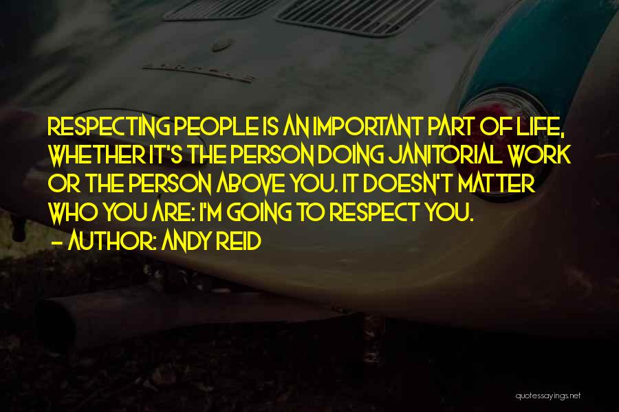 Andy Reid Quotes: Respecting People Is An Important Part Of Life, Whether It's The Person Doing Janitorial Work Or The Person Above You.