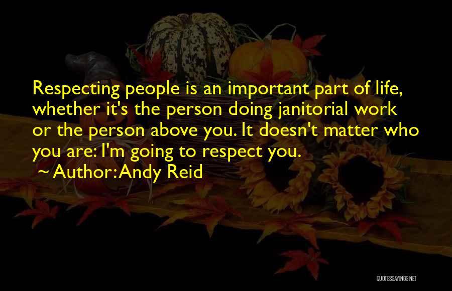Andy Reid Quotes: Respecting People Is An Important Part Of Life, Whether It's The Person Doing Janitorial Work Or The Person Above You.