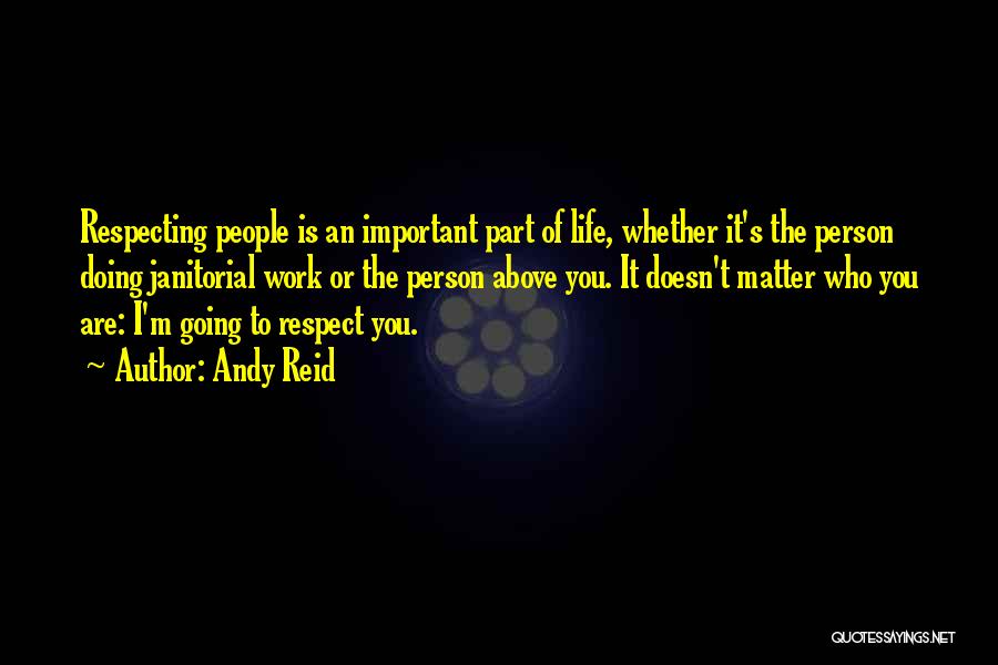 Andy Reid Quotes: Respecting People Is An Important Part Of Life, Whether It's The Person Doing Janitorial Work Or The Person Above You.