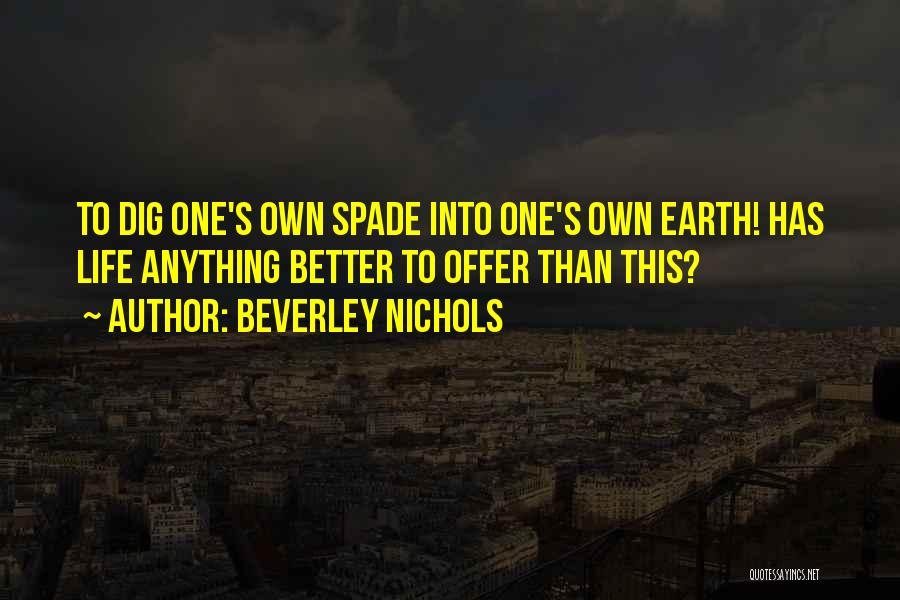 Beverley Nichols Quotes: To Dig One's Own Spade Into One's Own Earth! Has Life Anything Better To Offer Than This?