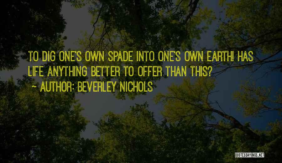 Beverley Nichols Quotes: To Dig One's Own Spade Into One's Own Earth! Has Life Anything Better To Offer Than This?