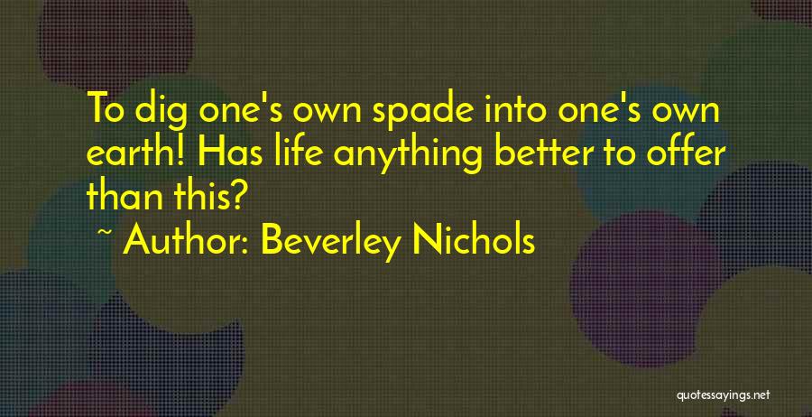 Beverley Nichols Quotes: To Dig One's Own Spade Into One's Own Earth! Has Life Anything Better To Offer Than This?