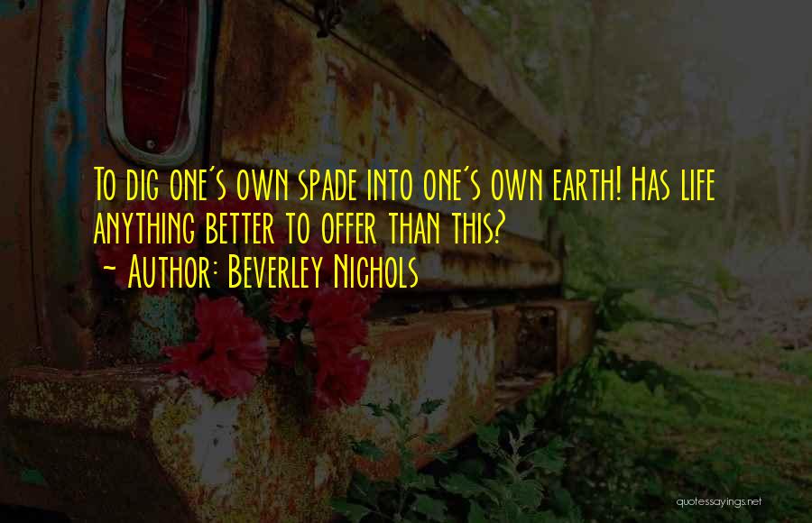 Beverley Nichols Quotes: To Dig One's Own Spade Into One's Own Earth! Has Life Anything Better To Offer Than This?