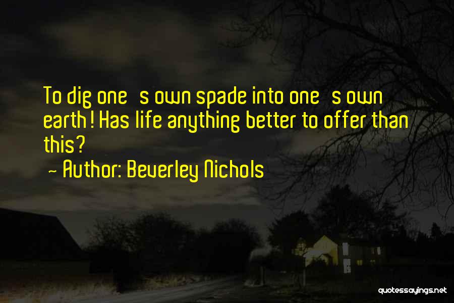 Beverley Nichols Quotes: To Dig One's Own Spade Into One's Own Earth! Has Life Anything Better To Offer Than This?