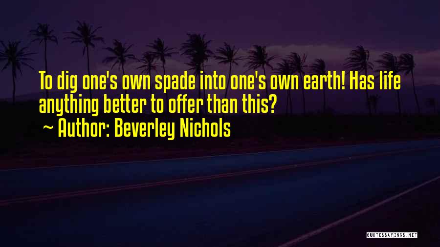 Beverley Nichols Quotes: To Dig One's Own Spade Into One's Own Earth! Has Life Anything Better To Offer Than This?