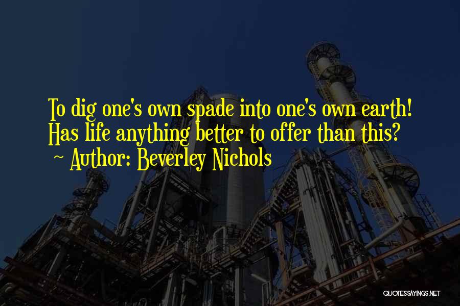 Beverley Nichols Quotes: To Dig One's Own Spade Into One's Own Earth! Has Life Anything Better To Offer Than This?