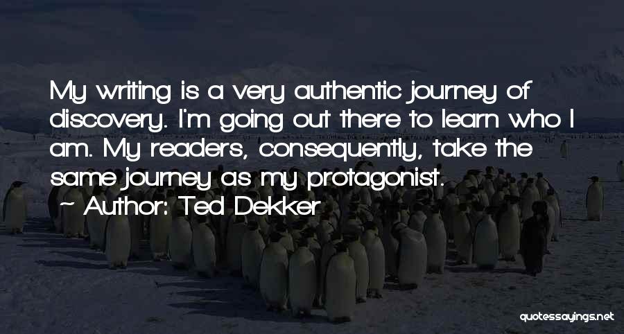 Ted Dekker Quotes: My Writing Is A Very Authentic Journey Of Discovery. I'm Going Out There To Learn Who I Am. My Readers,