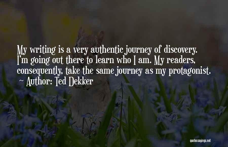 Ted Dekker Quotes: My Writing Is A Very Authentic Journey Of Discovery. I'm Going Out There To Learn Who I Am. My Readers,