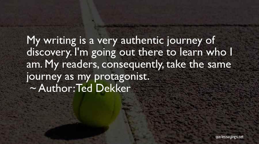 Ted Dekker Quotes: My Writing Is A Very Authentic Journey Of Discovery. I'm Going Out There To Learn Who I Am. My Readers,