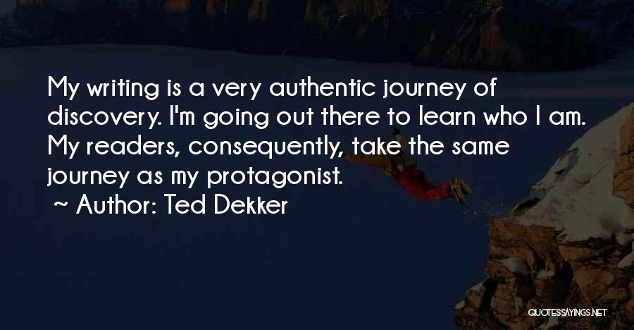 Ted Dekker Quotes: My Writing Is A Very Authentic Journey Of Discovery. I'm Going Out There To Learn Who I Am. My Readers,