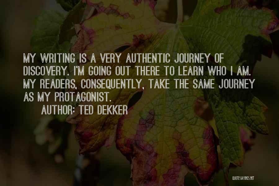 Ted Dekker Quotes: My Writing Is A Very Authentic Journey Of Discovery. I'm Going Out There To Learn Who I Am. My Readers,