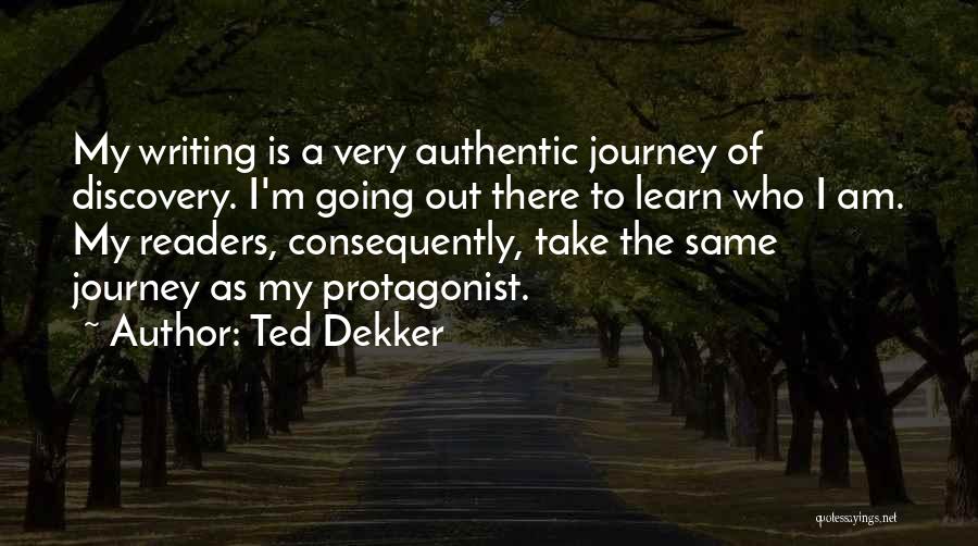 Ted Dekker Quotes: My Writing Is A Very Authentic Journey Of Discovery. I'm Going Out There To Learn Who I Am. My Readers,