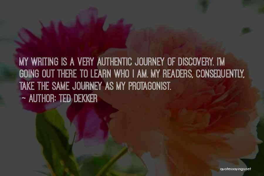 Ted Dekker Quotes: My Writing Is A Very Authentic Journey Of Discovery. I'm Going Out There To Learn Who I Am. My Readers,