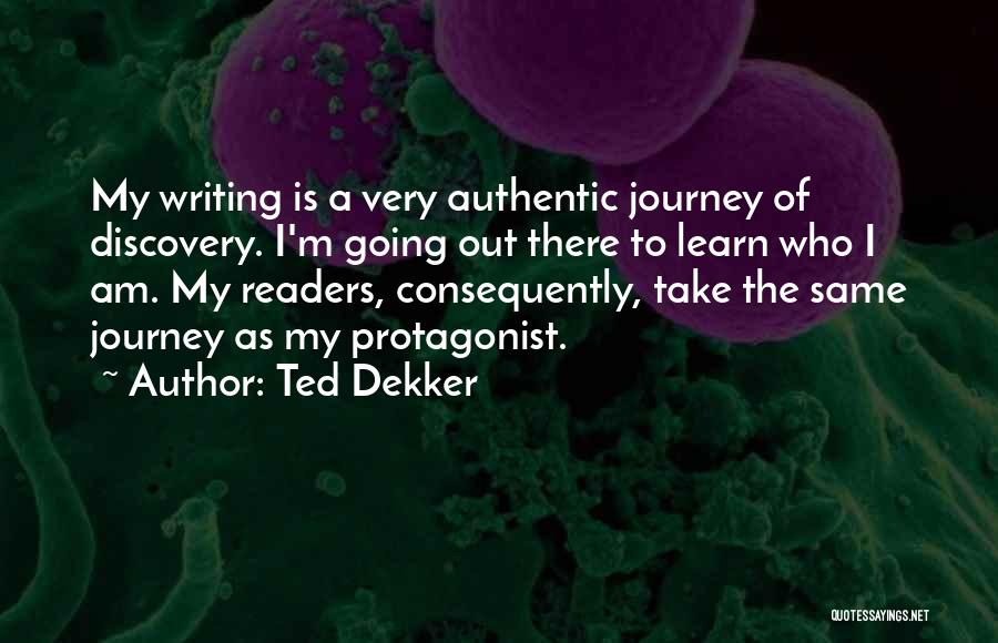 Ted Dekker Quotes: My Writing Is A Very Authentic Journey Of Discovery. I'm Going Out There To Learn Who I Am. My Readers,