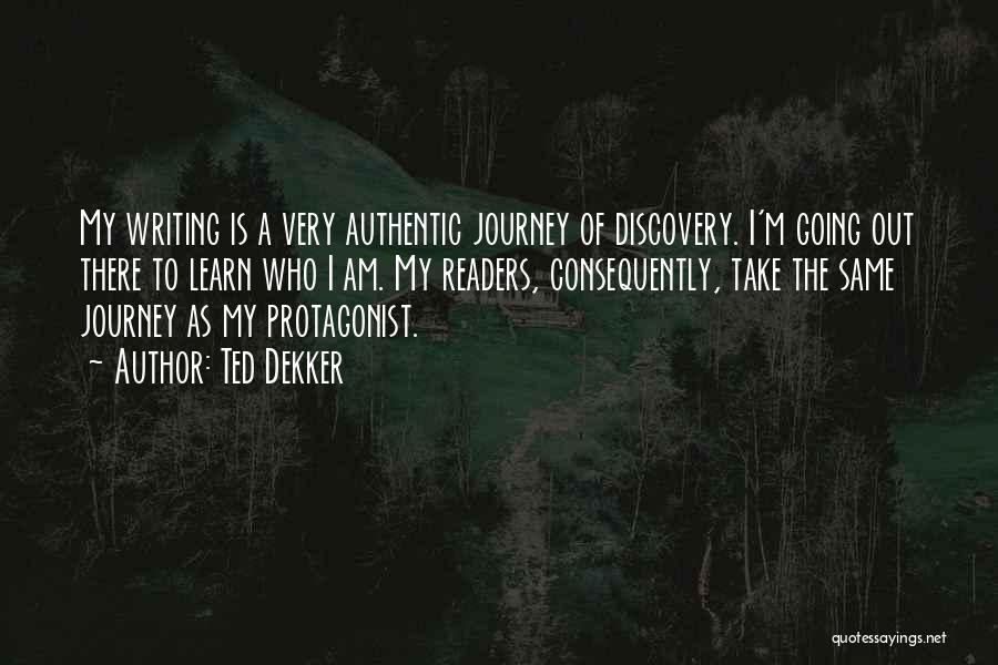 Ted Dekker Quotes: My Writing Is A Very Authentic Journey Of Discovery. I'm Going Out There To Learn Who I Am. My Readers,