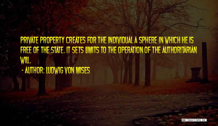 Ludwig Von Mises Quotes: Private Property Creates For The Individual A Sphere In Which He Is Free Of The State. It Sets Limits To
