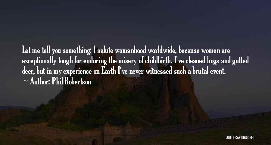 Phil Robertson Quotes: Let Me Tell You Something: I Salute Womanhood Worldwide, Because Women Are Exceptionally Tough For Enduring The Misery Of Childbirth.