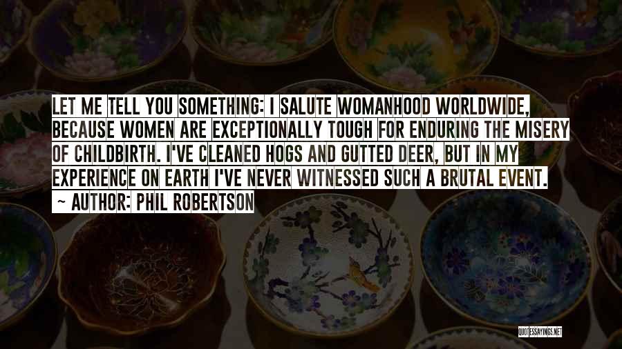 Phil Robertson Quotes: Let Me Tell You Something: I Salute Womanhood Worldwide, Because Women Are Exceptionally Tough For Enduring The Misery Of Childbirth.