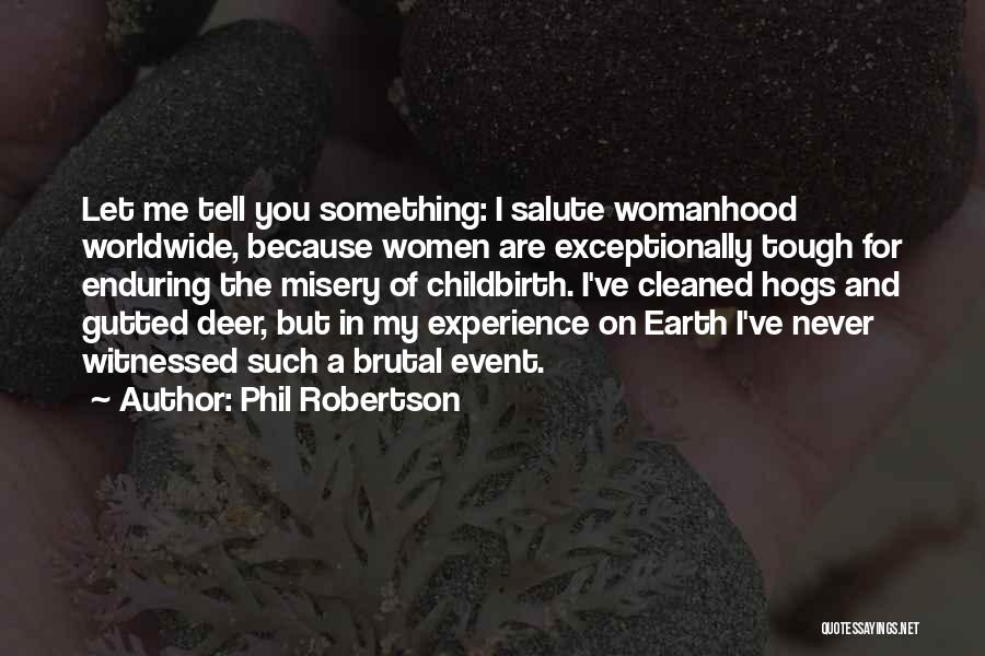 Phil Robertson Quotes: Let Me Tell You Something: I Salute Womanhood Worldwide, Because Women Are Exceptionally Tough For Enduring The Misery Of Childbirth.