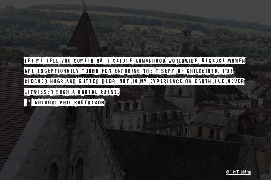 Phil Robertson Quotes: Let Me Tell You Something: I Salute Womanhood Worldwide, Because Women Are Exceptionally Tough For Enduring The Misery Of Childbirth.