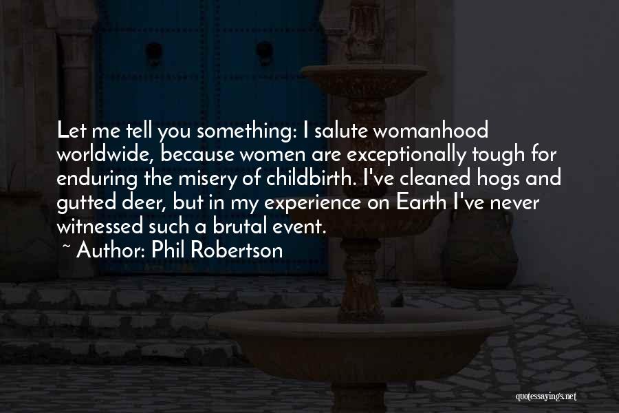 Phil Robertson Quotes: Let Me Tell You Something: I Salute Womanhood Worldwide, Because Women Are Exceptionally Tough For Enduring The Misery Of Childbirth.