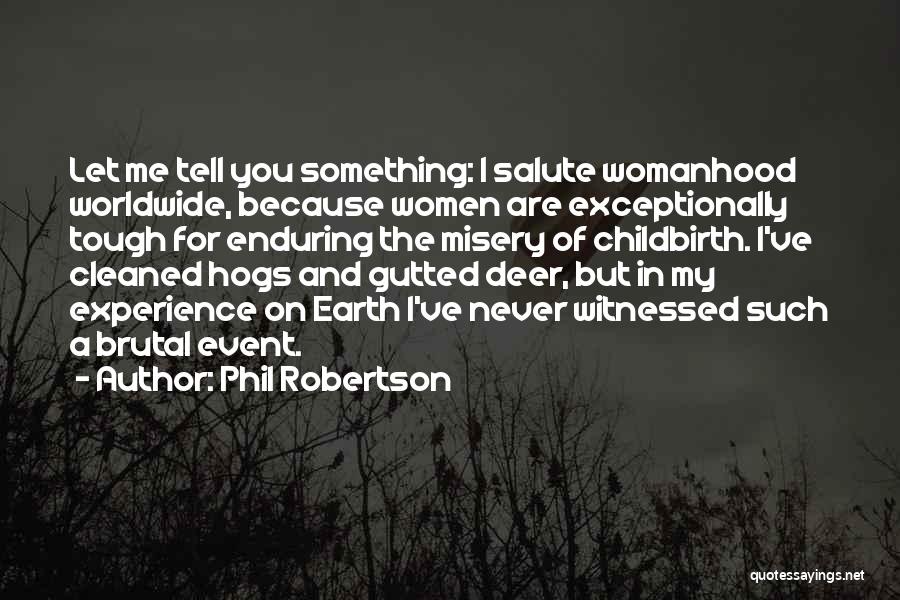 Phil Robertson Quotes: Let Me Tell You Something: I Salute Womanhood Worldwide, Because Women Are Exceptionally Tough For Enduring The Misery Of Childbirth.