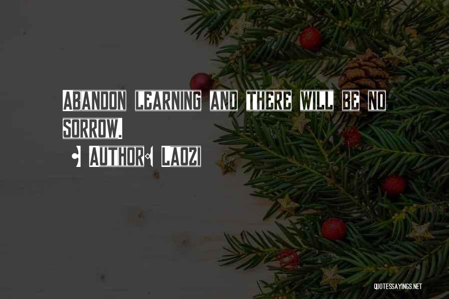 Laozi Quotes: Abandon Learning And There Will Be No Sorrow.