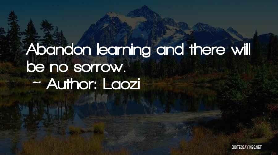 Laozi Quotes: Abandon Learning And There Will Be No Sorrow.