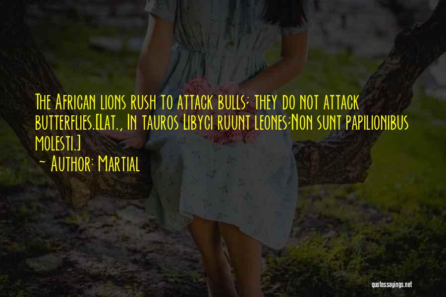 Martial Quotes: The African Lions Rush To Attack Bulls; They Do Not Attack Butterflies.[lat., In Tauros Libyci Ruunt Leones;non Sunt Papilionibus Molesti.]