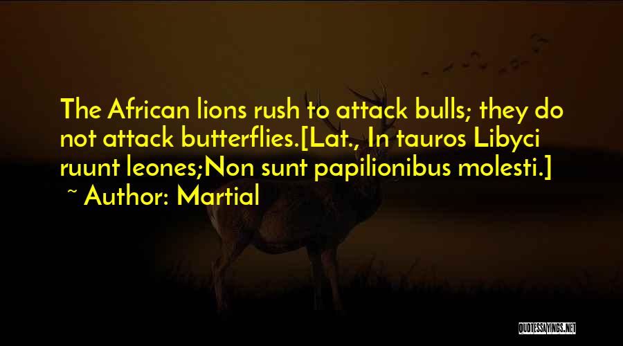 Martial Quotes: The African Lions Rush To Attack Bulls; They Do Not Attack Butterflies.[lat., In Tauros Libyci Ruunt Leones;non Sunt Papilionibus Molesti.]