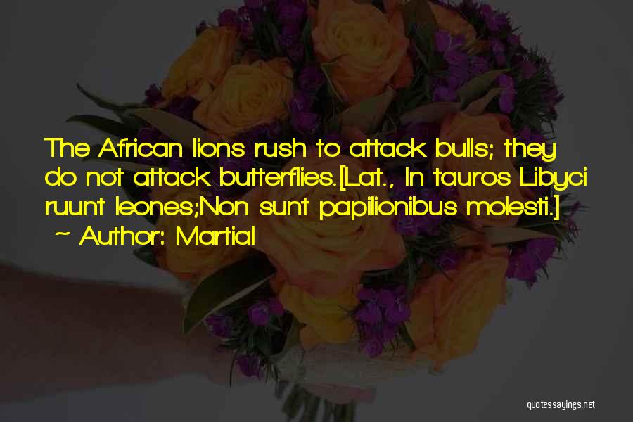 Martial Quotes: The African Lions Rush To Attack Bulls; They Do Not Attack Butterflies.[lat., In Tauros Libyci Ruunt Leones;non Sunt Papilionibus Molesti.]