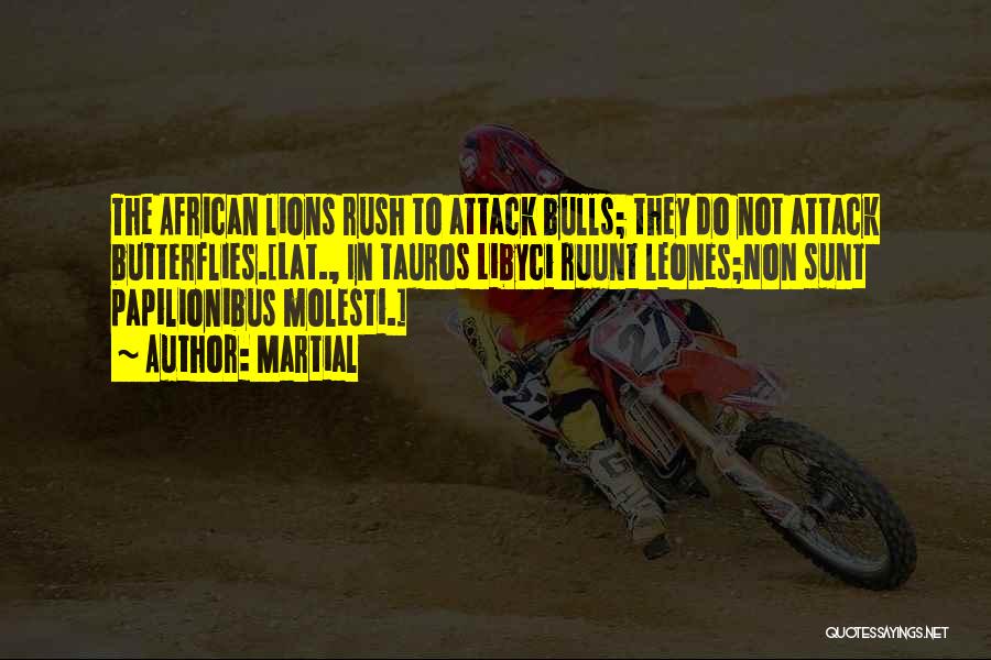 Martial Quotes: The African Lions Rush To Attack Bulls; They Do Not Attack Butterflies.[lat., In Tauros Libyci Ruunt Leones;non Sunt Papilionibus Molesti.]
