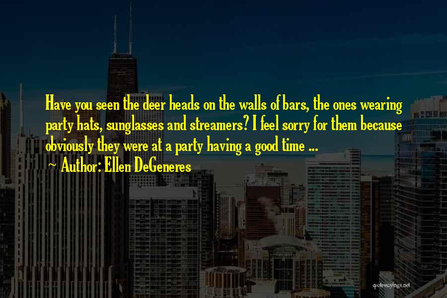 Ellen DeGeneres Quotes: Have You Seen The Deer Heads On The Walls Of Bars, The Ones Wearing Party Hats, Sunglasses And Streamers? I