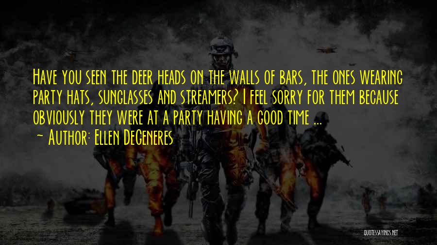 Ellen DeGeneres Quotes: Have You Seen The Deer Heads On The Walls Of Bars, The Ones Wearing Party Hats, Sunglasses And Streamers? I