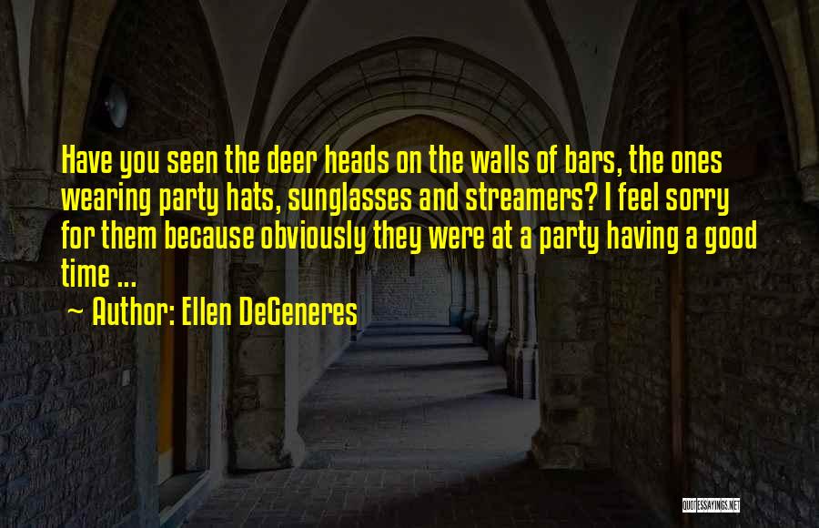 Ellen DeGeneres Quotes: Have You Seen The Deer Heads On The Walls Of Bars, The Ones Wearing Party Hats, Sunglasses And Streamers? I