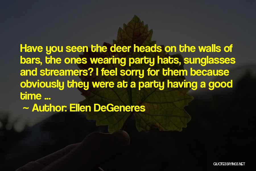 Ellen DeGeneres Quotes: Have You Seen The Deer Heads On The Walls Of Bars, The Ones Wearing Party Hats, Sunglasses And Streamers? I