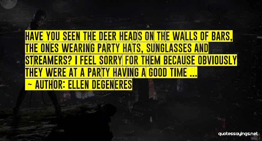 Ellen DeGeneres Quotes: Have You Seen The Deer Heads On The Walls Of Bars, The Ones Wearing Party Hats, Sunglasses And Streamers? I