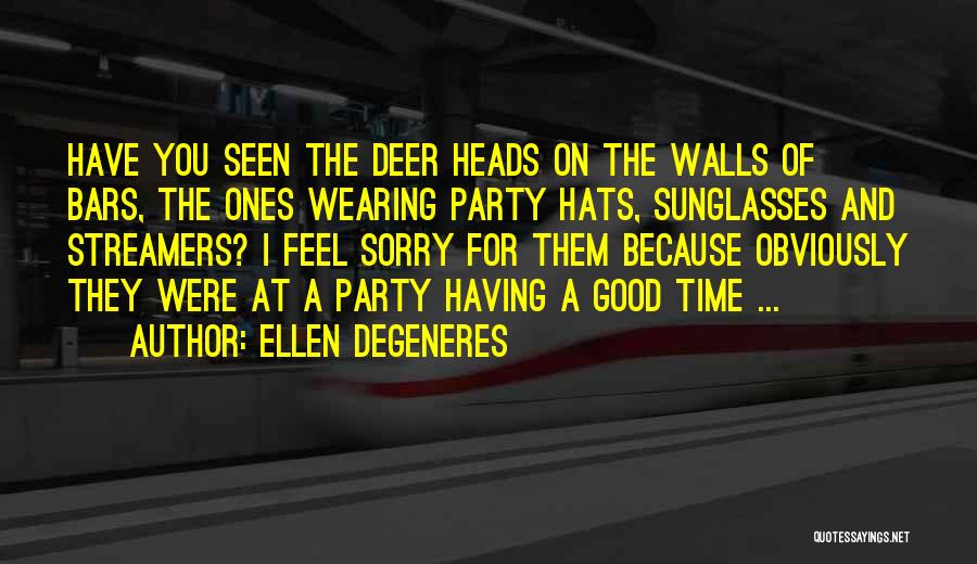 Ellen DeGeneres Quotes: Have You Seen The Deer Heads On The Walls Of Bars, The Ones Wearing Party Hats, Sunglasses And Streamers? I