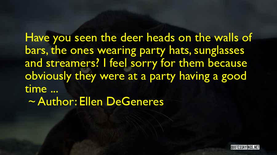 Ellen DeGeneres Quotes: Have You Seen The Deer Heads On The Walls Of Bars, The Ones Wearing Party Hats, Sunglasses And Streamers? I