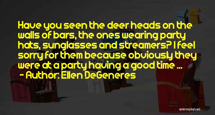 Ellen DeGeneres Quotes: Have You Seen The Deer Heads On The Walls Of Bars, The Ones Wearing Party Hats, Sunglasses And Streamers? I