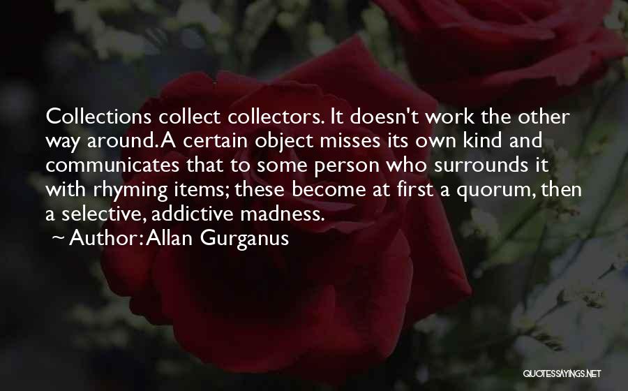 Allan Gurganus Quotes: Collections Collect Collectors. It Doesn't Work The Other Way Around. A Certain Object Misses Its Own Kind And Communicates That