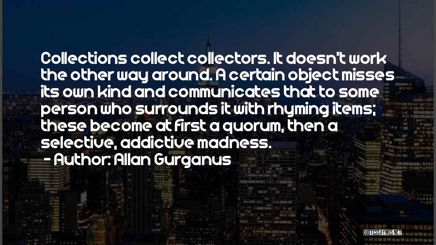 Allan Gurganus Quotes: Collections Collect Collectors. It Doesn't Work The Other Way Around. A Certain Object Misses Its Own Kind And Communicates That