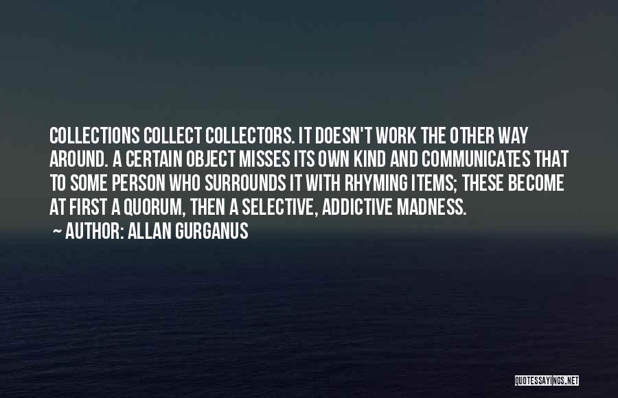 Allan Gurganus Quotes: Collections Collect Collectors. It Doesn't Work The Other Way Around. A Certain Object Misses Its Own Kind And Communicates That